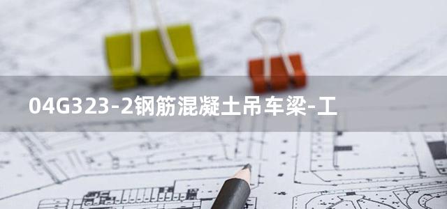 04G323-2钢筋混凝土吊车梁-工作级别A4、A5 